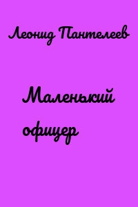 Маленький офицер - Леонид Пантелеев »