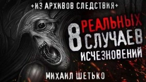 8 реальных случаев исчезновения людей - Михаил Шетько »
