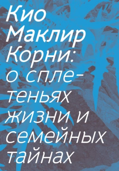 Корни: о сплетеньях жизни и семейных тайнах - Кио Маклир